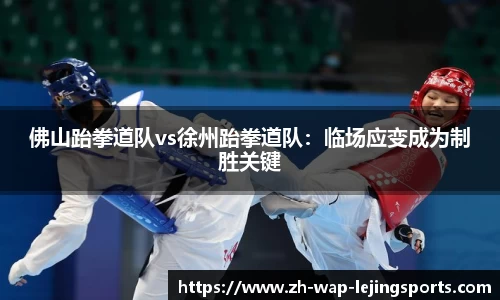 佛山跆拳道队vs徐州跆拳道队：临场应变成为制胜关键