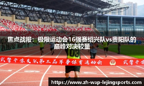 焦点战报：极限运动会16强赛绍兴队vs贵阳队的巅峰对决较量